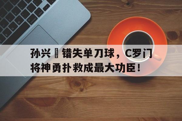 孙兴慜错失单刀球，C罗门将神勇扑救成最大功臣！