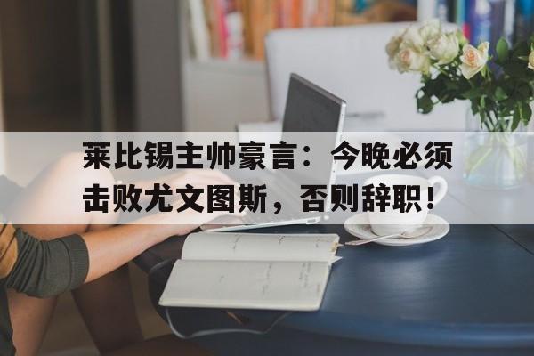 莱比锡主帅豪言：今晚必须击败尤文图斯，否则辞职！