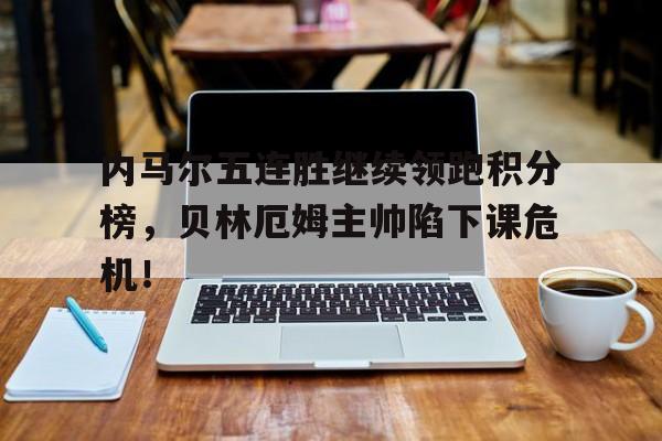 内马尔五连胜继续领跑积分榜，贝林厄姆主帅陷下课危机！